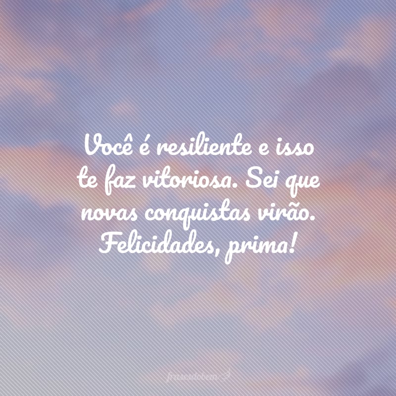 Você é resiliente e isso te faz vitoriosa. Sei que novas conquistas virão. Felicidades, prima!