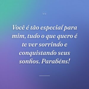 Você é tão especial para mim, tudo o que quero é te ver sorrindo e conquistando seus sonhos. Parabéns!