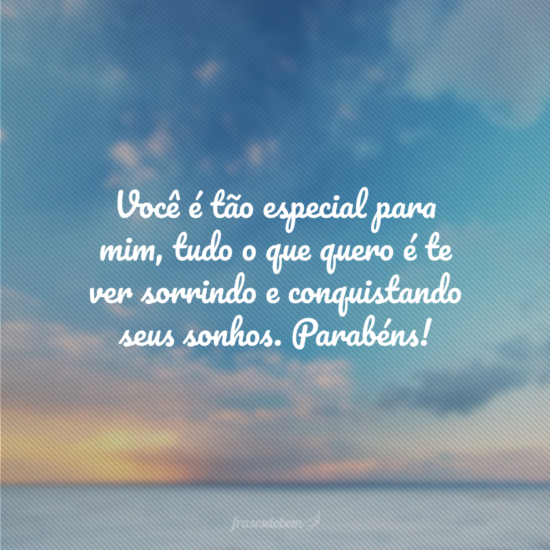 Você é tão especial para mim, tudo o que quero é te ver sorrindo e conquistando seus sonhos. Parabéns!