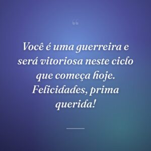 Você é uma guerreira e será vitoriosa neste ciclo que começa hoje. Felicidades, prima querida!