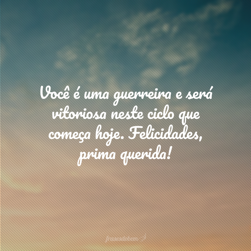 Você é uma guerreira e será vitoriosa neste ciclo que começa hoje. Felicidades, prima querida!