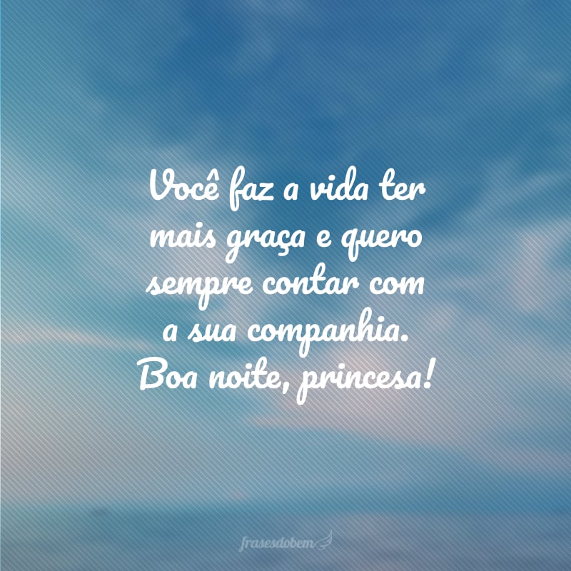 Você faz a vida ter mais graça e quero sempre contar com a sua companhia. Boa noite, princesa!