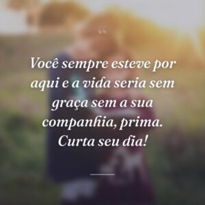 Você sempre esteve por aqui e a vida seria sem graça sem a sua companhia, prima. Curta seu dia!