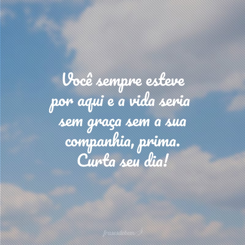 Você sempre esteve por aqui e a vida seria sem graça sem a sua companhia, prima. Curta seu dia!