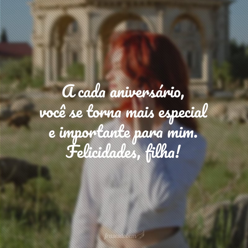 A cada aniversário, você se torna mais especial e importante para mim. Felicidades, filha!