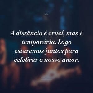 A distância é cruel, mas é temporária. Logo estaremos juntos para celebrar o nosso amor.