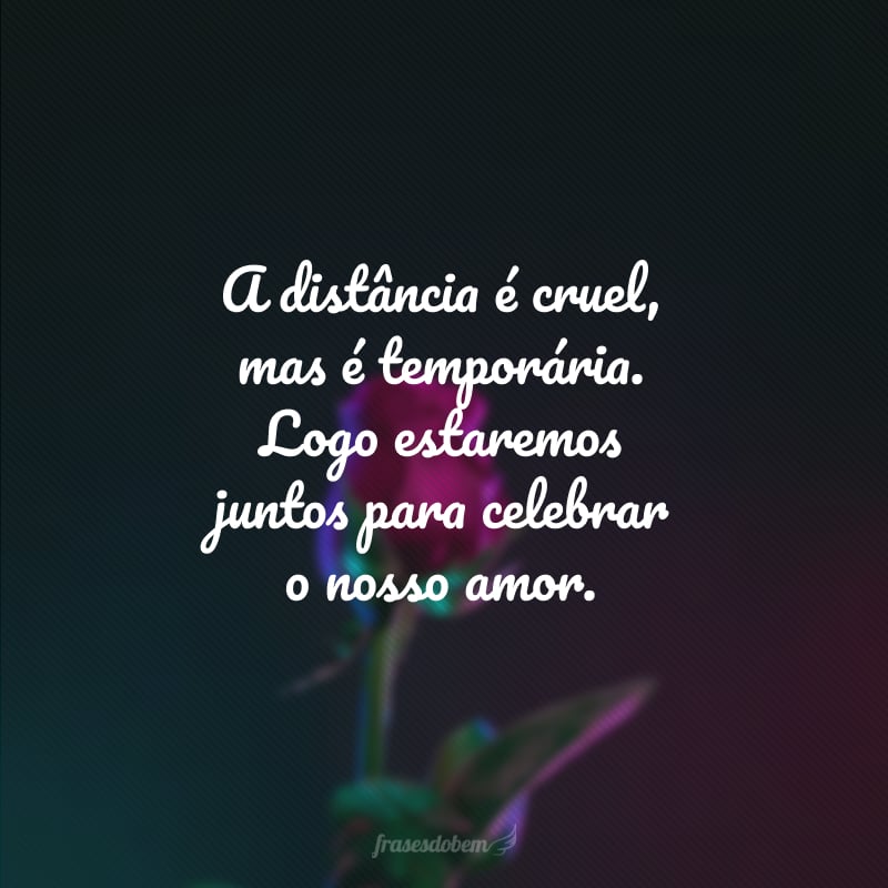 A distância é cruel, mas é temporária. Logo estaremos juntos para celebrar o nosso amor.