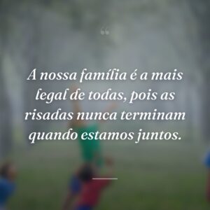 A nossa família é a mais legal de todas, pois as risadas nunca terminam quando estamos juntos.