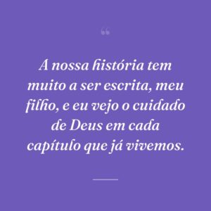 A nossa história tem muito a ser escrita, meu filho, e eu vejo o cuidado de Deus em cada capítulo que já vivemos.