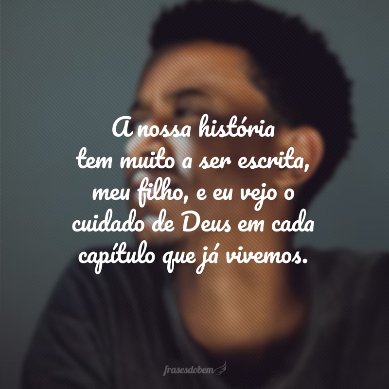 A nossa história tem muito a ser escrita, meu filho, e eu vejo o cuidado de Deus em cada capítulo que já vivemos.