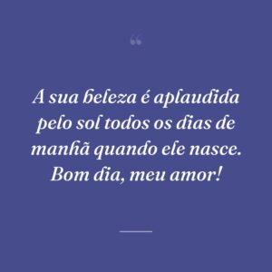 A sua beleza é aplaudida pelo sol todos os dias de manhã quando ele nasce. Bom dia, meu amor!