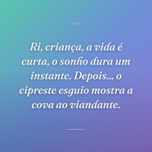 Ri, criança, a vida é curta, o sonho dura um instante. Depois... o cipreste esguio mostra a cova ao viandante.