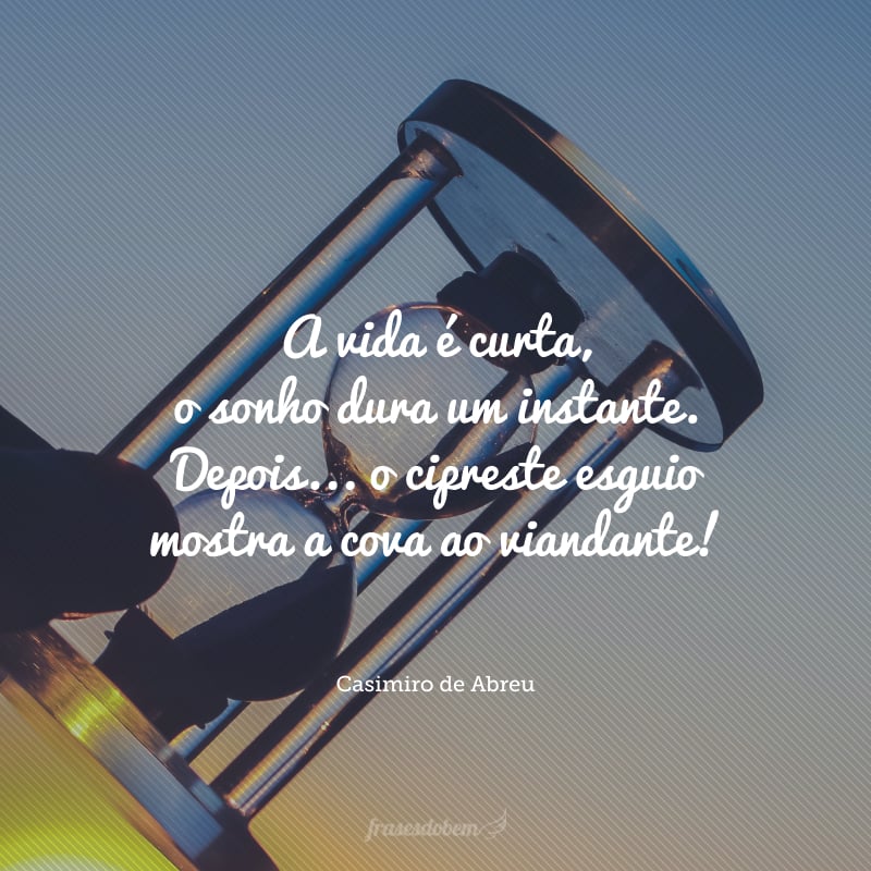 Ri, criança, a vida é curta, o sonho dura um instante. Depois... o cipreste esguio mostra a cova ao viandante.