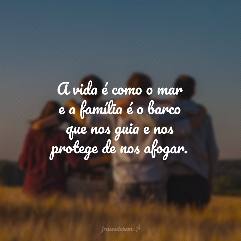 A vida é como o mar e a família é o barco que nos guia e nos protege de nos afogar.