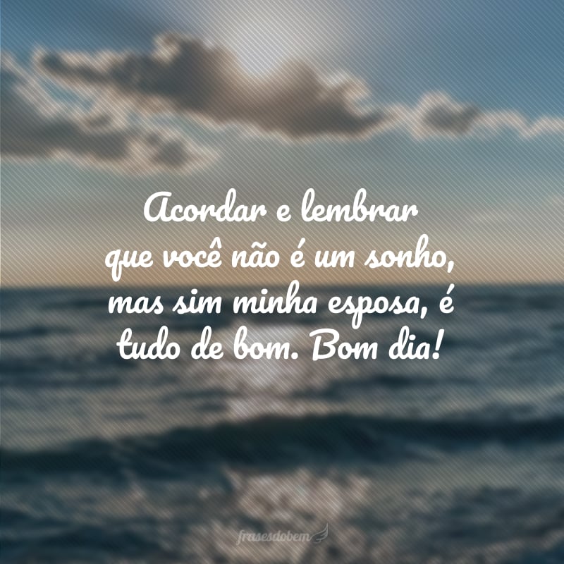 Acordar e lembrar que você não é um sonho, mas sim minha esposa, é tudo de bom. Bom dia!