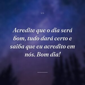 Acredite que o dia será bom, tudo dará certo e saiba que eu acredito em nós. Bom dia!