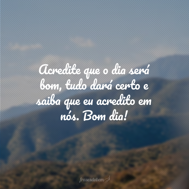 Acredite que o dia será bom, tudo dará certo e saiba que eu acredito em nós. Bom dia!