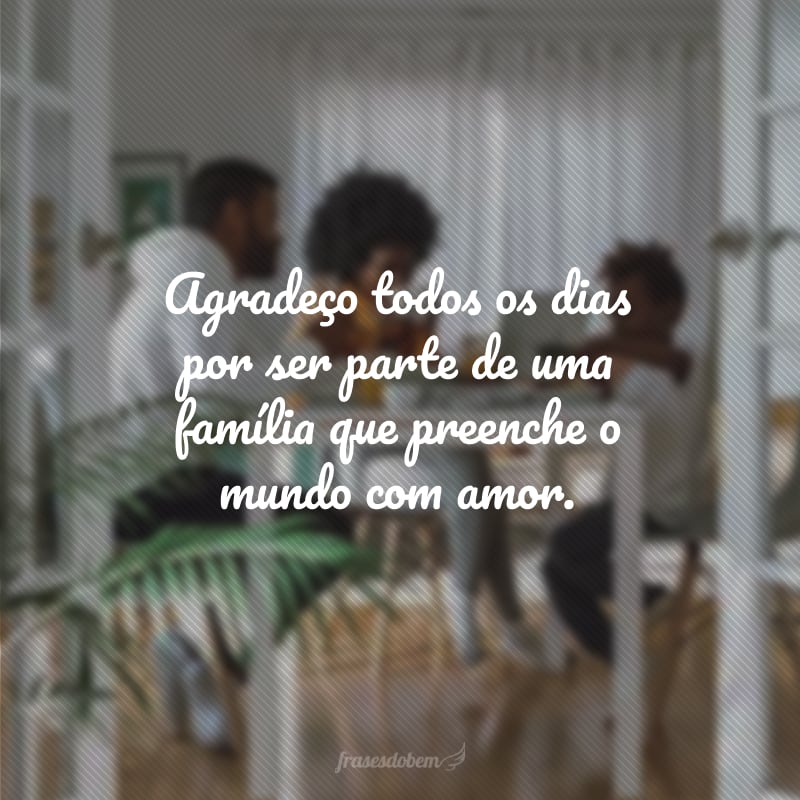 Agradeço todos os dias por ser parte de uma família que preenche o mundo com amor.