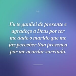Eu te ganhei de presente e agradeço a Deus por ter me dado o marido que me faz perceber Sua presença por me acordar sorrindo.