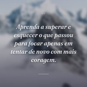 Aprenda a superar e esquecer o que passou para focar apenas em tentar de novo com mais coragem.