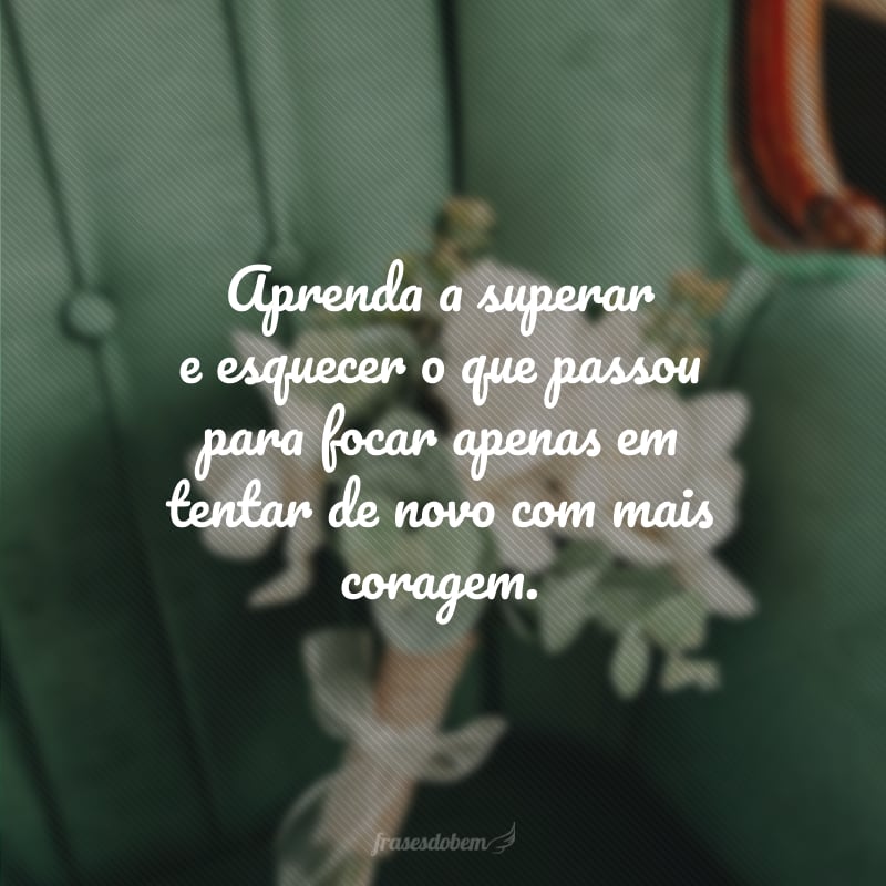 Aprenda a superar e esquecer o que passou para focar apenas em tentar de novo com mais coragem.