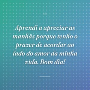 Aprendi a apreciar as manhãs porque tenho o prazer de acordar ao lado do amor da minha vida. Bom dia!