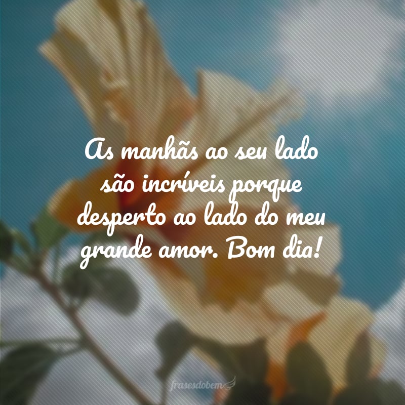 As manhãs ao seu lado são incríveis porque desperto ao lado do meu grande amor. Bom dia!