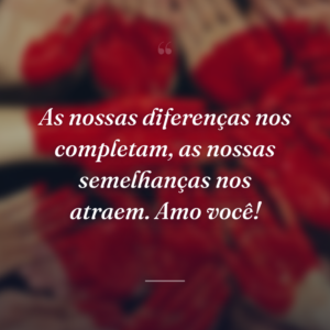 As nossas diferenças nos completam, as nossas semelhanças nos atraem. Amo você!