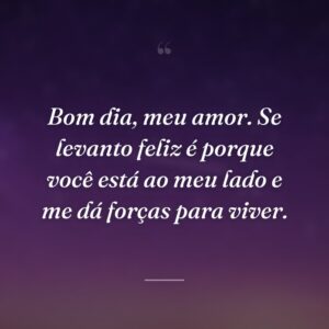 Bom dia, meu amor. Se levanto feliz é porque você está ao meu lado e me dá forças para viver.