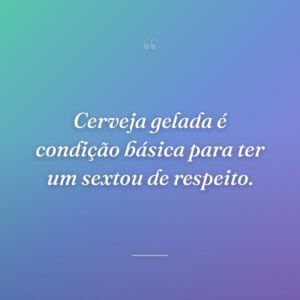 Cerveja gelada é condição básica para ter um sextou de respeito.