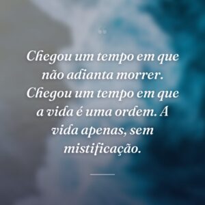 Chegou um tempo em que não adianta morrer. Chegou um tempo em que a vida é uma ordem. A vida apenas, sem mistificação.
