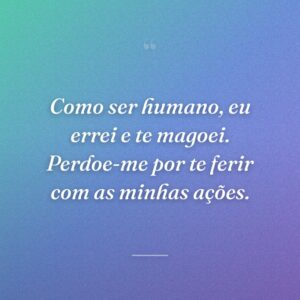 Como ser humano, eu errei e te magoei. Perdoe-me por te ferir com as minhas ações.