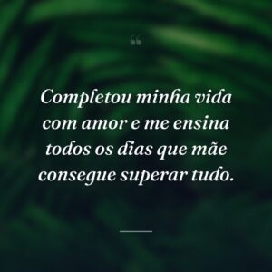 Completou minha vida com amor e me ensina todos os dias que mãe consegue superar tudo.