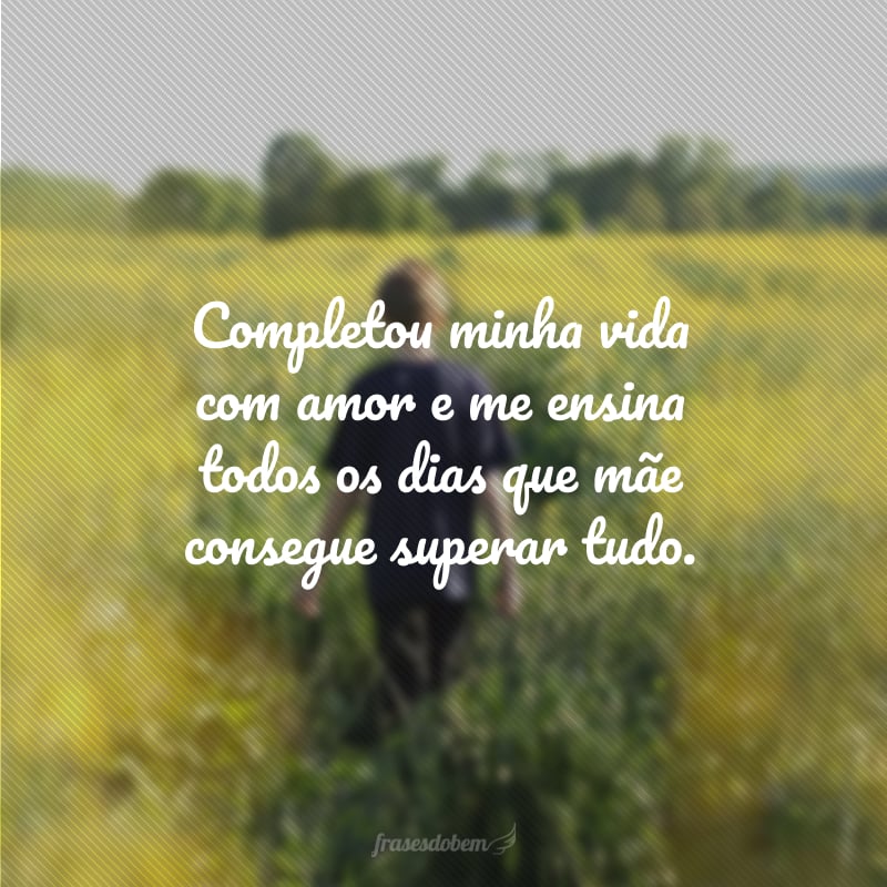 Completou minha vida com amor e me ensina todos os dias que mãe consegue superar tudo.