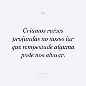 Criamos raízes profundas no nosso lar que tempestade alguma pode nos abalar.
