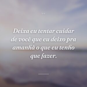 Deixa eu tentar cuidar de você que eu deixo pra amanhã o que eu tenho que fazer.