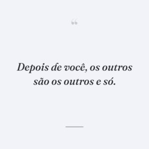 Depois de você, os outros são os outros e só.