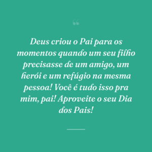 Deus criou o Pai para os momentos quando um seu filho precisasse de um amigo, um herói e um refúgio na mesma pessoa! Você é tudo isso pra mim, pai! Aproveite o seu Dia dos Pais!