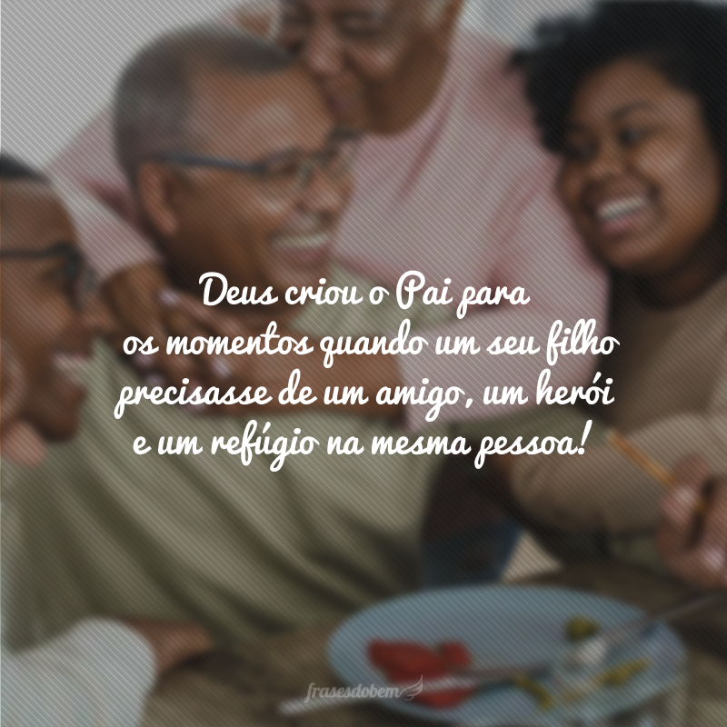 Deus criou o Pai para os momentos quando um seu filho precisasse de um amigo, um herói e um refúgio na mesma pessoa! Você é tudo isso pra mim, pai! Aproveite o seu Dia dos Pais!