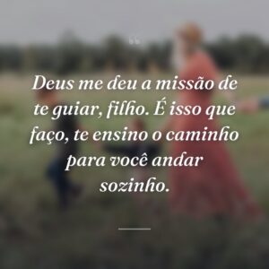Deus me deu a missão de te guiar, filho. É isso que faço, te ensino o caminho para você andar sozinho.