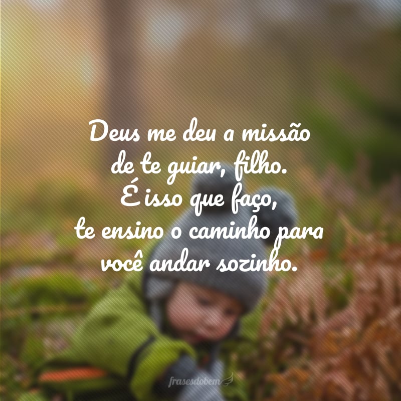 Deus me deu a missão de te guiar, filho. É isso que faço, te ensino o caminho para você andar sozinho.