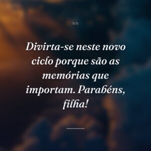 Divirta-se neste novo ciclo porque são as memórias que importam. Parabéns, filha!
