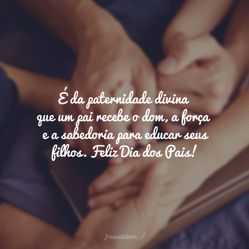 É da paternidade divina que um pai recebe o dom, a força e a sabedoria para educar seus filhos. Feliz Dia dos Pais!