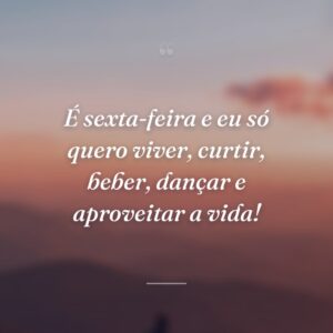 É sexta-feira e eu só quero viver, curtir, beber, dançar e aproveitar a vida!