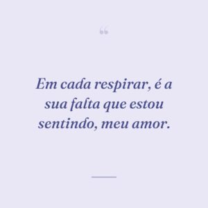 Em cada respirar, é a sua falta que estou sentindo, meu amor.