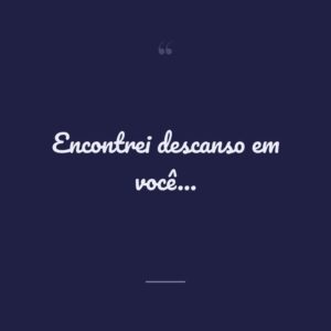 Encontrei descanso em você…