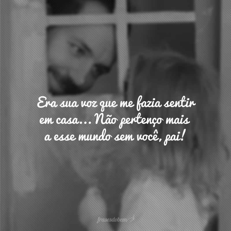 Era sua voz que me fazia sentir em casa. Desde então eu só quero ser tão boa por aqui para que eu possa te reencontrar na morada eterna. Não pertenço mais a esse mundo sem você, pai!