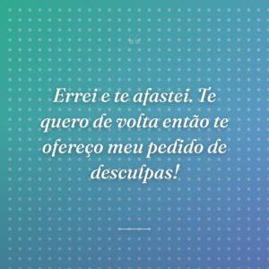 Errei e te afastei. Te quero de volta então te ofereço meu pedido de desculpas!