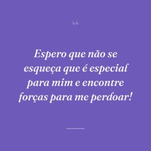 Espero que não se esqueça que é especial para mim e encontre forças para me perdoar!