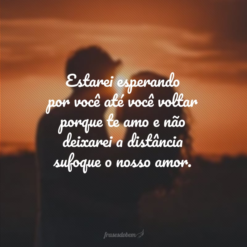 Estarei esperando por você até você voltar porque te amo e não deixarei a distância sufoque o nosso amor.